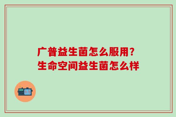 广普益生菌怎么服用？生命空间益生菌怎么样
