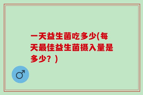 一天益生菌吃多少(每天最佳益生菌摄入量是多少？)