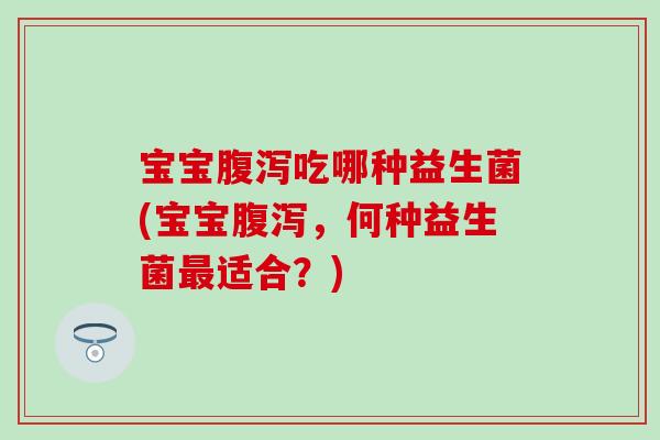 宝宝腹泻吃哪种益生菌(宝宝腹泻，何种益生菌最适合？)