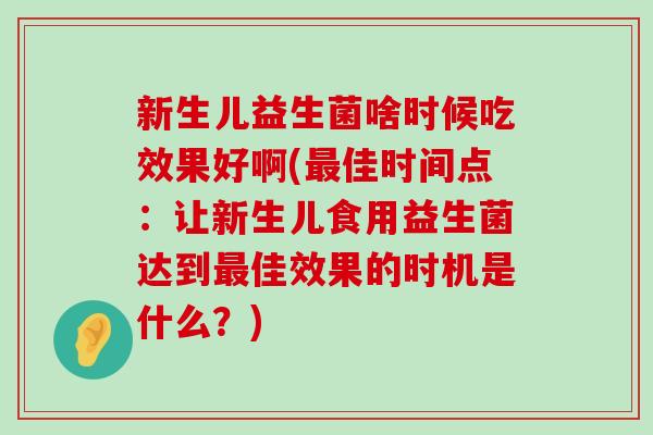 新生儿益生菌啥时候吃效果好啊(最佳时间点：让新生儿食用益生菌达到最佳效果的时机是什么？)