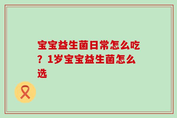 宝宝益生菌日常怎么吃?1岁宝宝益生菌怎么选 宝宝益生菌日常怎么吃?1岁宝宝益生菌怎么选