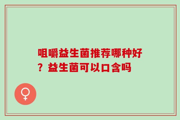 咀嚼益生菌推荐哪种好？益生菌可以口含吗