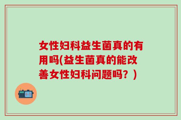 女性妇科益生菌真的有用吗(益生菌真的能改善女性妇科问题吗？)