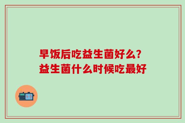 早饭后吃益生菌好么？益生菌什么时候吃最好