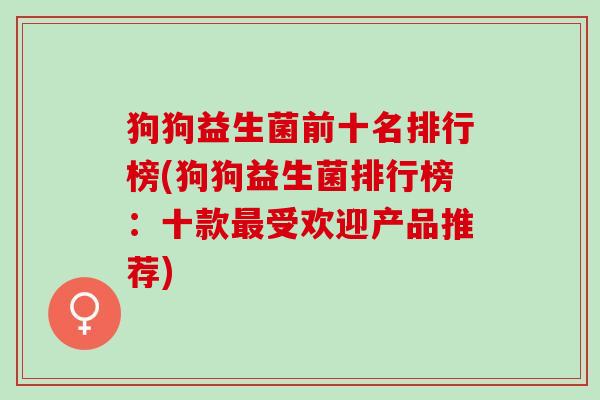 狗狗益生菌前十名排行榜(狗狗益生菌排行榜：十款最受欢迎产品推荐)