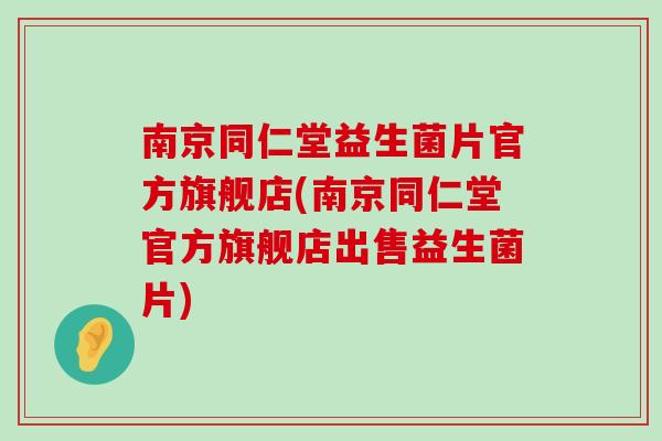 南京同仁堂益生菌片官方旗舰店(南京同仁堂官方旗舰店出售益生菌片)