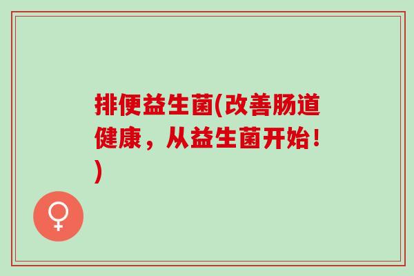 排便益生菌(改善肠道健康，从益生菌开始！)