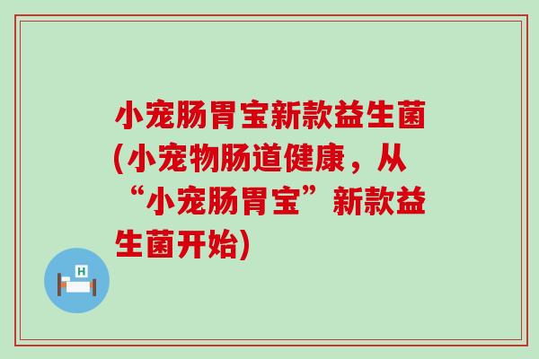 小宠肠胃宝新款益生菌(小宠物肠道健康，从“小宠肠胃宝”新款益生菌开始)