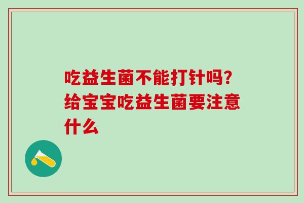 吃益生菌不能打针吗？给宝宝吃益生菌要注意什么
