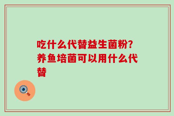 吃什么代替益生菌粉？养鱼培菌可以用什么代替