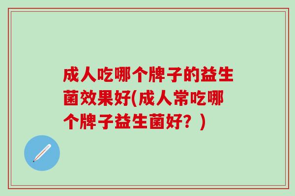 成人吃哪个牌子的益生菌效果好(成人常吃哪个牌子益生菌好？)