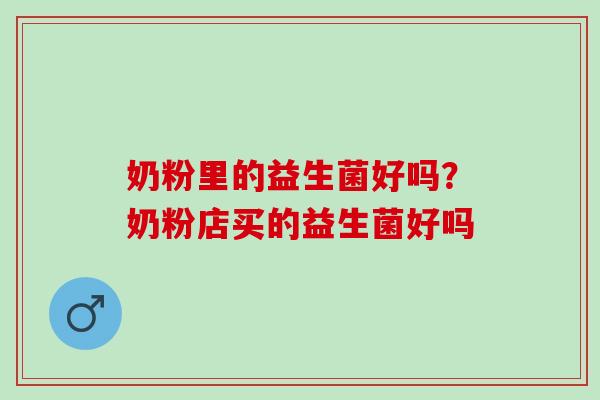 奶粉里的益生菌好吗？奶粉店买的益生菌好吗