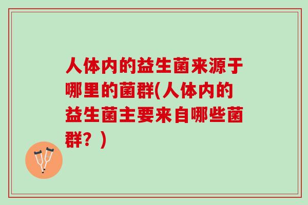 人体内的益生菌来源于哪里的菌群(人体内的益生菌主要来自哪些菌群？)