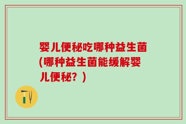 婴儿便秘吃哪种益生菌(哪种益生菌能缓解婴儿便秘？)