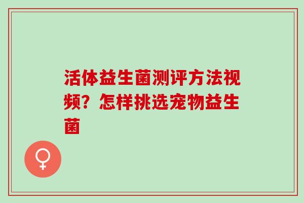活体益生菌测评方法视频？怎样挑选宠物益生菌