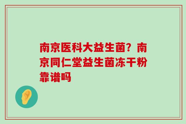 南京医科大益生菌？南京同仁堂益生菌冻干粉靠谱吗