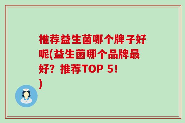 推荐益生菌哪个牌子好呢(益生菌哪个品牌最好？推荐TOP 5！)