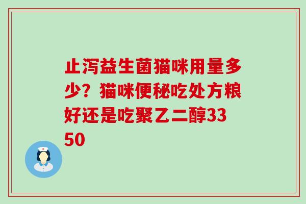 止泻益生菌猫咪用量多少？猫咪便秘吃处方粮好还是吃聚乙二醇3350