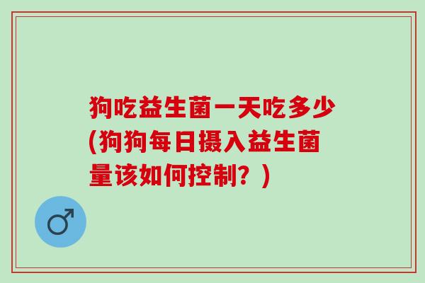 狗吃益生菌一天吃多少(狗狗每日摄入益生菌量该如何控制？)