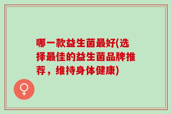 哪一款益生菌最好(选择最佳的益生菌品牌推荐，维持身体健康)