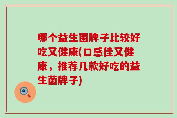 哪个益生菌牌子比较好吃又健康(口感佳又健康,推荐几款好吃的益生菌牌子) 哪个益生菌牌子比较好吃又健康(口感佳又健康,推荐几款好吃的益生菌牌子)