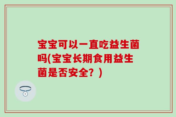 宝宝可以一直吃益生菌吗(宝宝长期食用益生菌是否安全？)