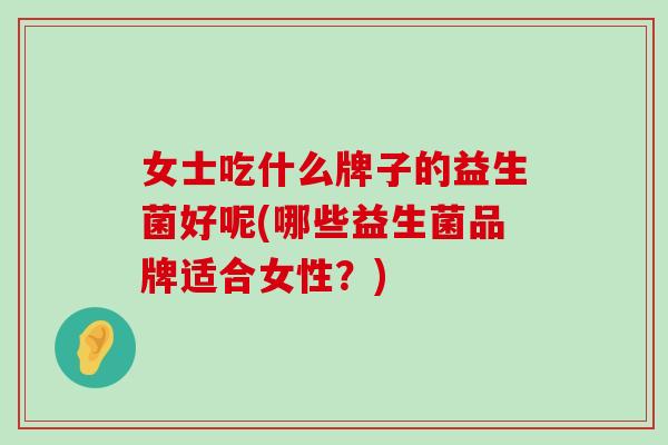 女士吃什么牌子的益生菌好呢(哪些益生菌品牌适合女性？)