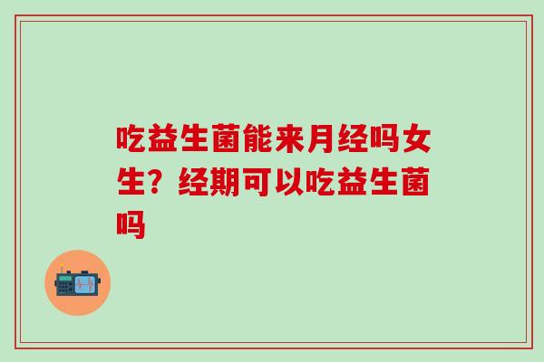 吃益生菌能来月经吗女生？经期可以吃益生菌吗