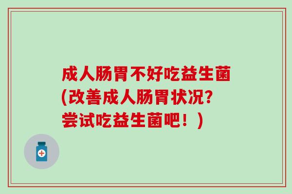 成人肠胃不好吃益生菌(改善成人肠胃状况？尝试吃益生菌吧！)