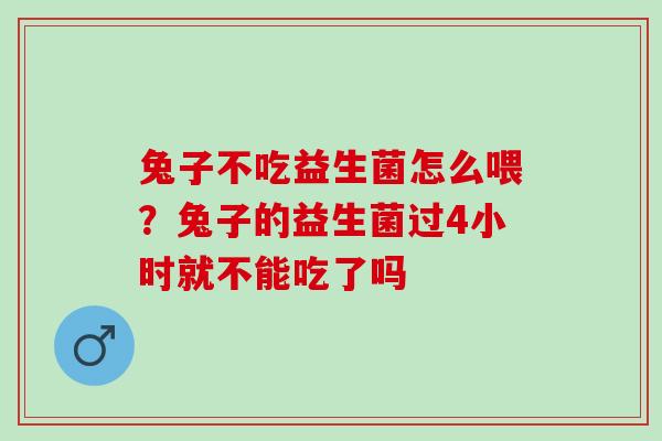 兔子不吃益生菌怎么喂？兔子的益生菌过4小时就不能吃了吗