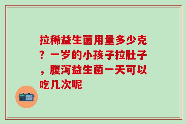 拉稀益生菌用量多少克？一岁的小孩子拉肚子，腹泻益生菌一天可以吃几次呢
