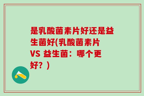 是乳酸菌素片好还是益生菌好(乳酸菌素片 VS 益生菌：哪个更好？)