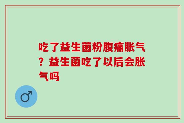 吃了益生菌粉腹痛胀气？益生菌吃了以后会胀气吗