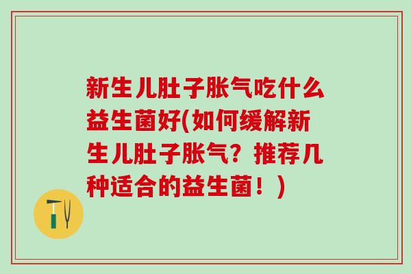 新生儿肚子胀气吃什么益生菌好(如何缓解新生儿肚子胀气？推荐几种适合的益生菌！)