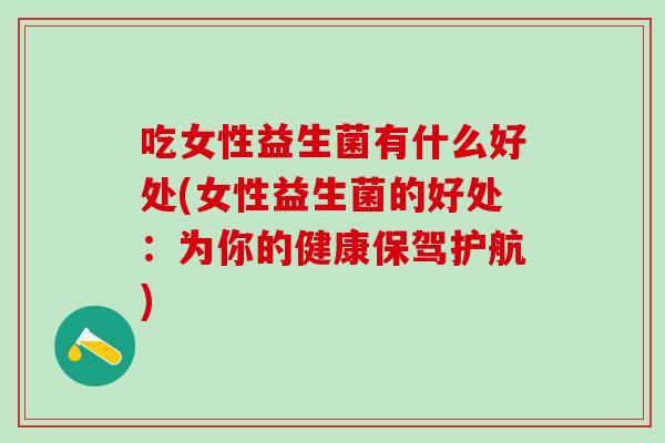 吃女性益生菌有什么好处(女性益生菌的好处：为你的健康保驾护航)