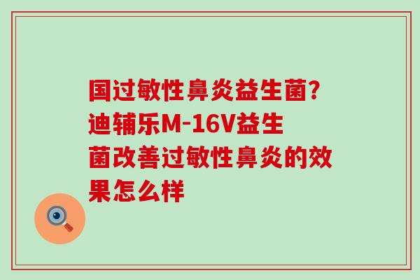 国性益生菌?迪辅乐M-16V益生菌改善性的效果怎么样 国性益生菌?迪辅乐M-16V益生菌改善性的效果怎么样