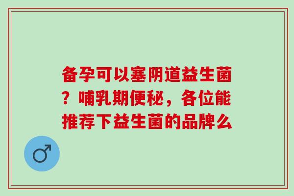 备孕可以塞益生菌?哺乳期,各位能推荐下益生菌的品牌么 备孕可以塞益生菌?哺乳期,各位能推荐下益生菌的品牌么