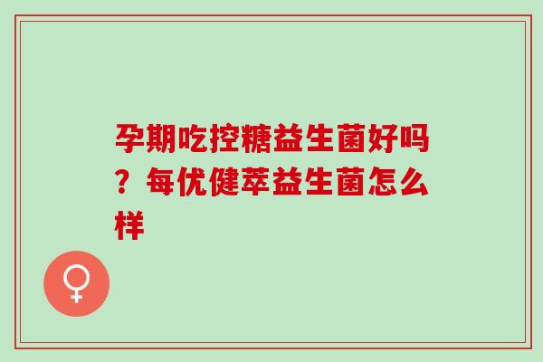 孕期吃控糖益生菌好吗？每优健萃益生菌怎么样