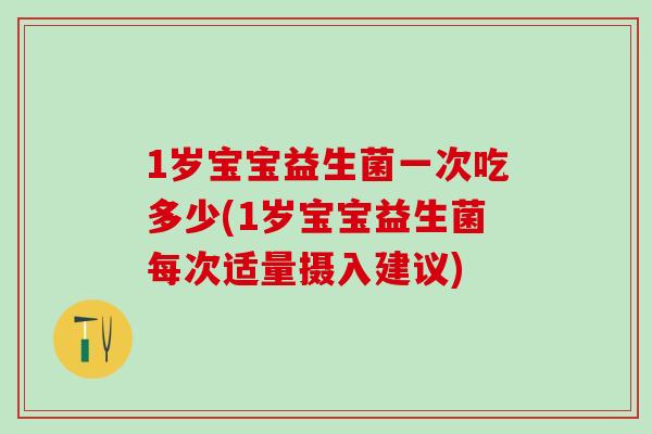 1岁宝宝益生菌一次吃多少(1岁宝宝益生菌每次适量摄入建议)