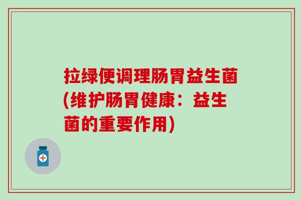 拉绿便调理肠胃益生菌(维护肠胃健康：益生菌的重要作用)