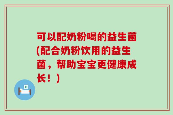 可以配奶粉喝的益生菌(配合奶粉饮用的益生菌，帮助宝宝更健康成长！)