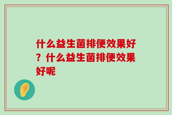 什么益生菌排便效果好？什么益生菌排便效果好呢