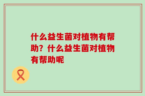 什么益生菌对植物有帮助？什么益生菌对植物有帮助呢