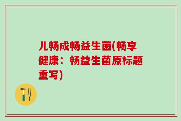 儿畅成畅益生菌(畅享健康：畅益生菌原标题重写)