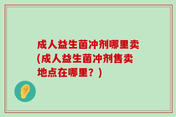 成人益生菌冲剂哪里卖(成人益生菌冲剂售卖地点在哪里?) 成人益生菌冲剂哪里卖(成人益生菌冲剂售卖地点在哪里?)