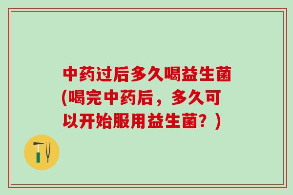 中药过后多久喝益生菌(喝完中药后，多久可以开始服用益生菌？)