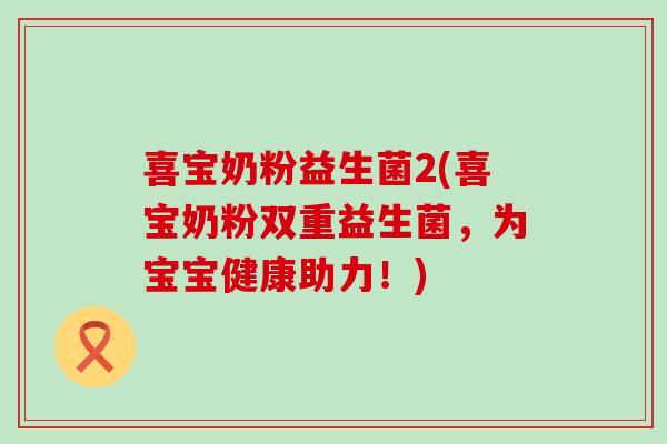 喜宝奶粉益生菌2(喜宝奶粉双重益生菌,为宝宝健康助力!) 喜宝奶粉益生菌2(喜宝奶粉双重益生菌,为宝宝健康助力!)
