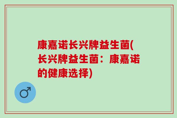 康嘉诺长兴牌益生菌(长兴牌益生菌：康嘉诺的健康选择)