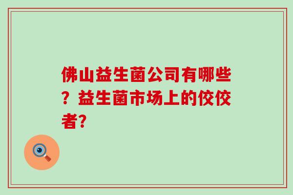 佛山益生菌公司有哪些？益生菌市场上的佼佼者？
