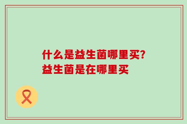 什么是益生菌哪里买？益生菌是在哪里买